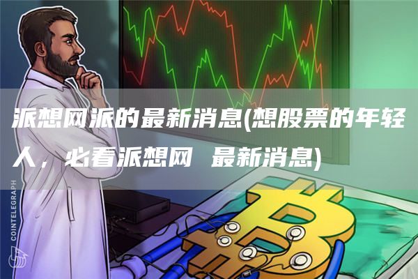 派想网派的最新消息 - 想股票的年轻人，必看派想网 最新消息